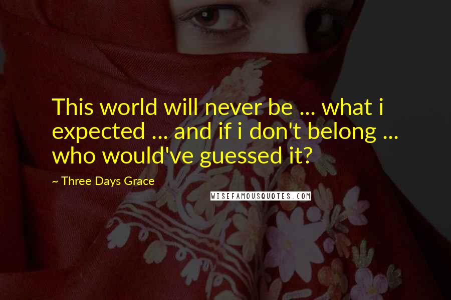 Three Days Grace Quotes: This world will never be ... what i expected ... and if i don't belong ... who would've guessed it?