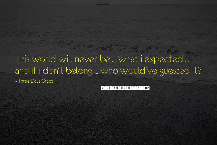 Three Days Grace Quotes: This world will never be ... what i expected ... and if i don't belong ... who would've guessed it?