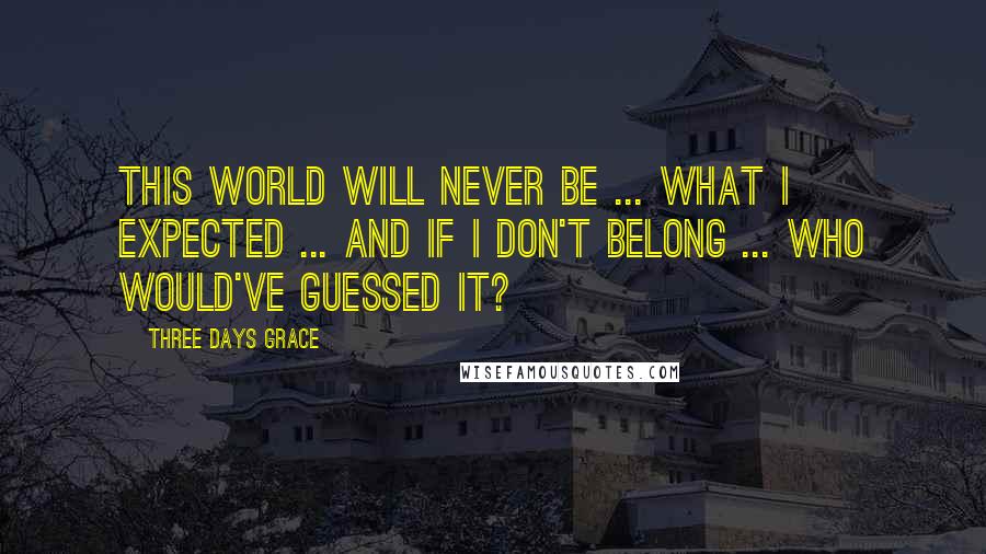 Three Days Grace Quotes: This world will never be ... what i expected ... and if i don't belong ... who would've guessed it?