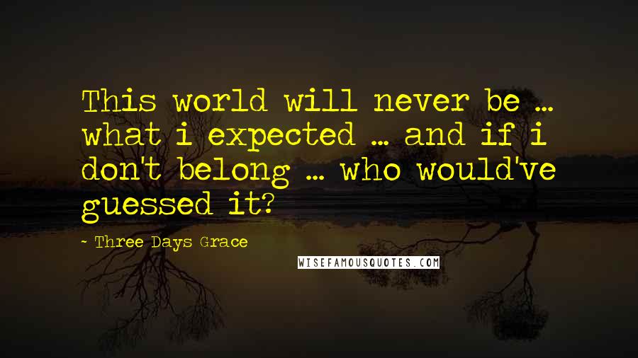 Three Days Grace Quotes: This world will never be ... what i expected ... and if i don't belong ... who would've guessed it?
