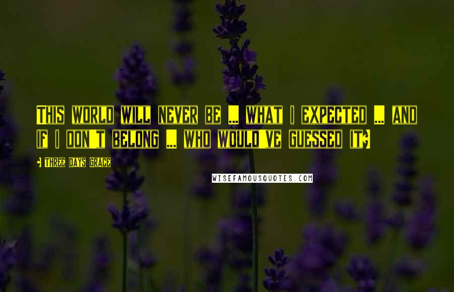 Three Days Grace Quotes: This world will never be ... what i expected ... and if i don't belong ... who would've guessed it?