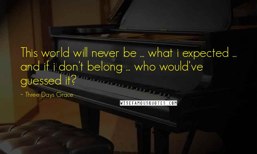 Three Days Grace Quotes: This world will never be ... what i expected ... and if i don't belong ... who would've guessed it?