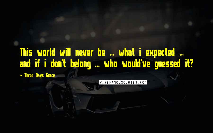 Three Days Grace Quotes: This world will never be ... what i expected ... and if i don't belong ... who would've guessed it?