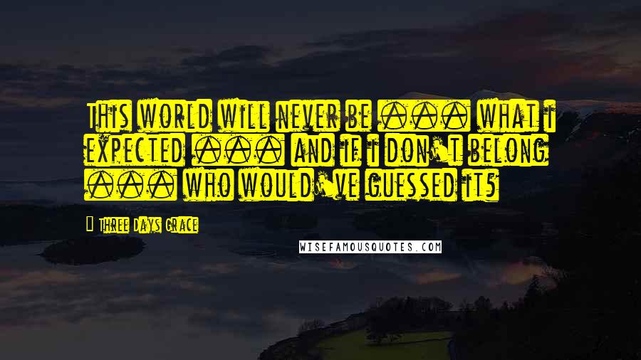 Three Days Grace Quotes: This world will never be ... what i expected ... and if i don't belong ... who would've guessed it?