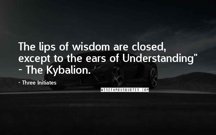 Three Initiates Quotes: The lips of wisdom are closed, except to the ears of Understanding" - The Kybalion.