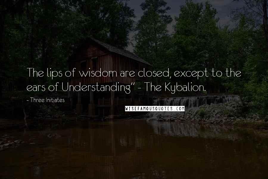 Three Initiates Quotes: The lips of wisdom are closed, except to the ears of Understanding" - The Kybalion.