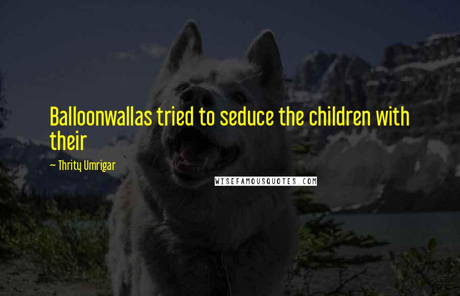 Thrity Umrigar Quotes: Balloonwallas tried to seduce the children with their