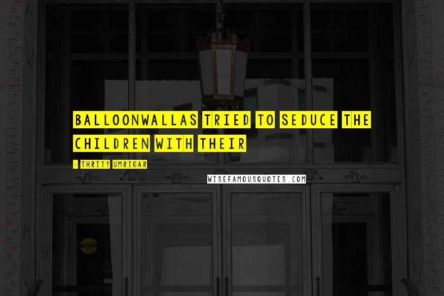 Thrity Umrigar Quotes: Balloonwallas tried to seduce the children with their