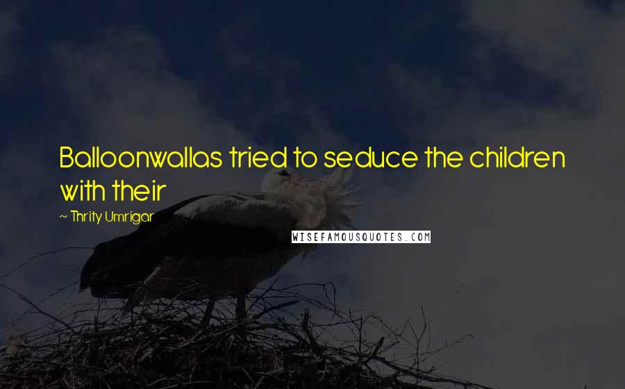 Thrity Umrigar Quotes: Balloonwallas tried to seduce the children with their