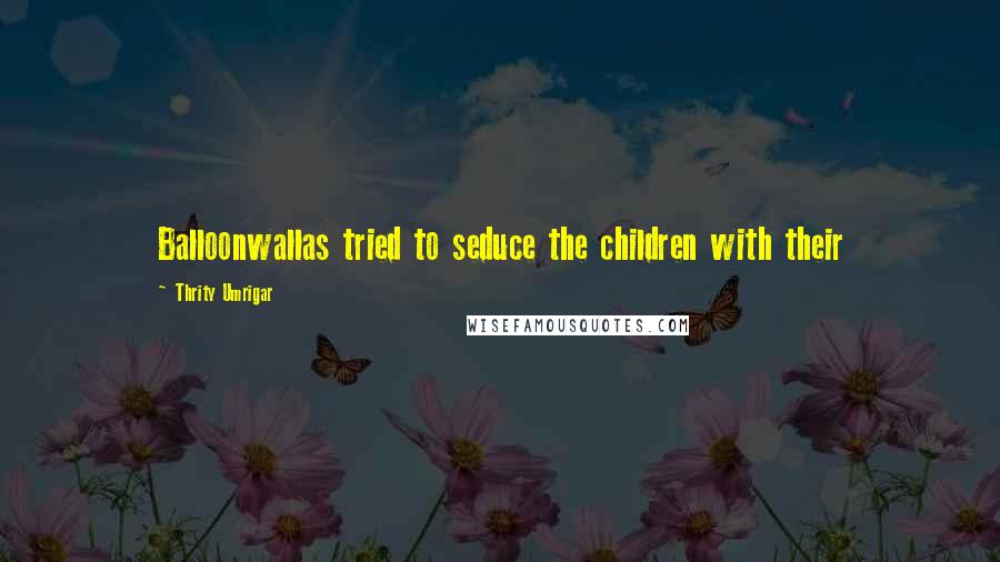 Thrity Umrigar Quotes: Balloonwallas tried to seduce the children with their