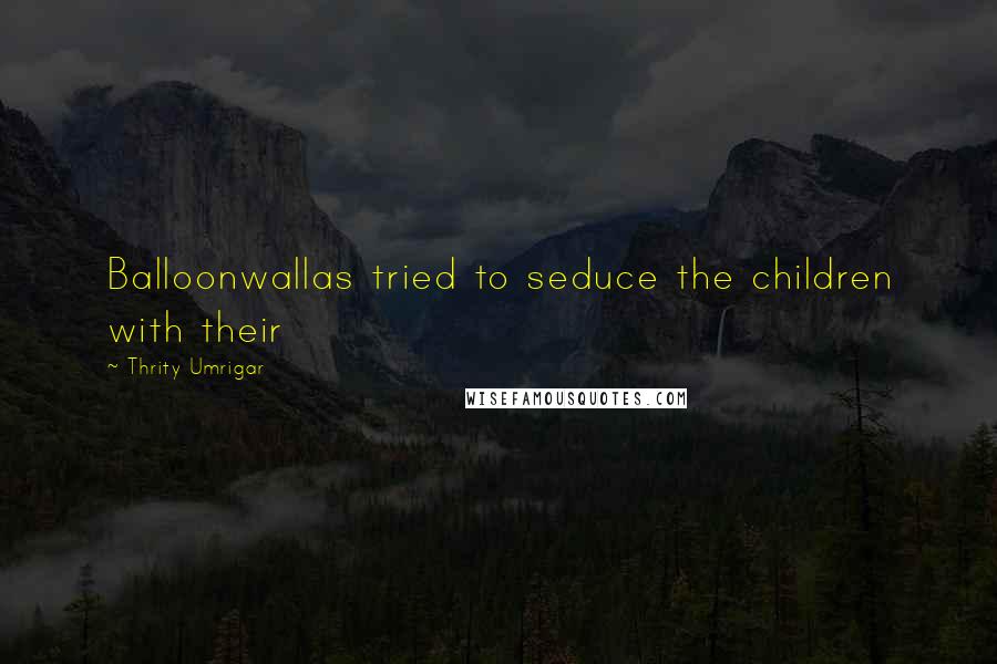 Thrity Umrigar Quotes: Balloonwallas tried to seduce the children with their