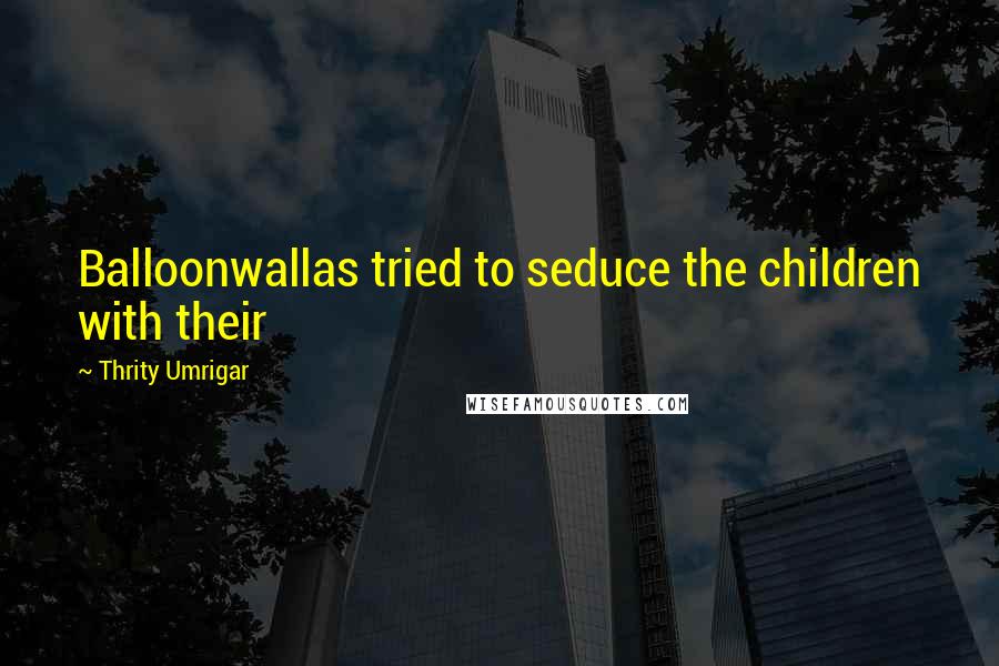 Thrity Umrigar Quotes: Balloonwallas tried to seduce the children with their
