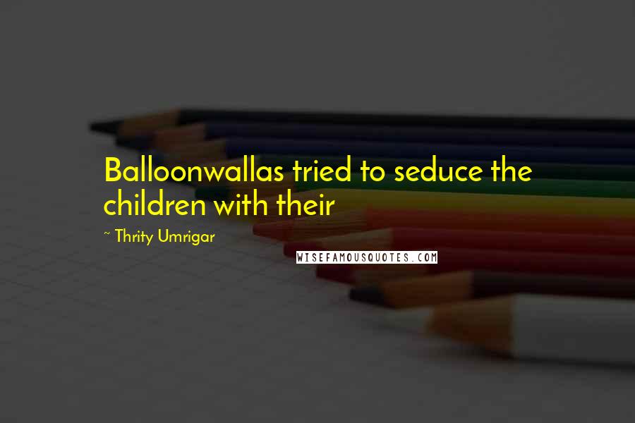 Thrity Umrigar Quotes: Balloonwallas tried to seduce the children with their