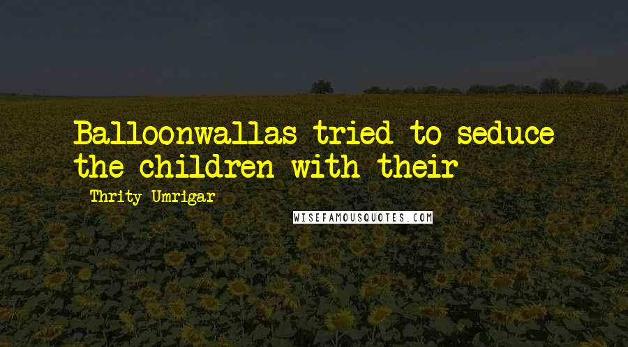 Thrity Umrigar Quotes: Balloonwallas tried to seduce the children with their