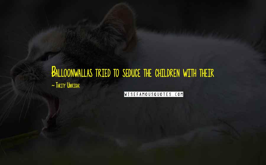 Thrity Umrigar Quotes: Balloonwallas tried to seduce the children with their