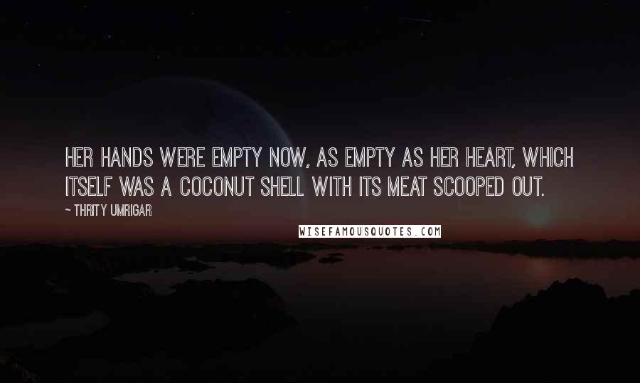 Thrity Umrigar Quotes: Her hands were empty now, as empty as her heart, which itself was a coconut shell with its meat scooped out.