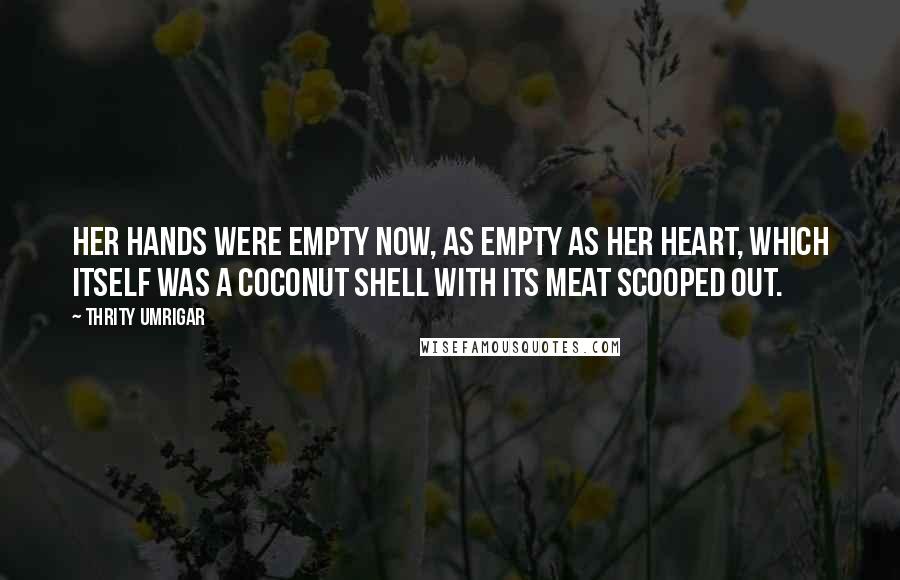 Thrity Umrigar Quotes: Her hands were empty now, as empty as her heart, which itself was a coconut shell with its meat scooped out.