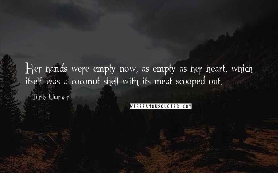 Thrity Umrigar Quotes: Her hands were empty now, as empty as her heart, which itself was a coconut shell with its meat scooped out.