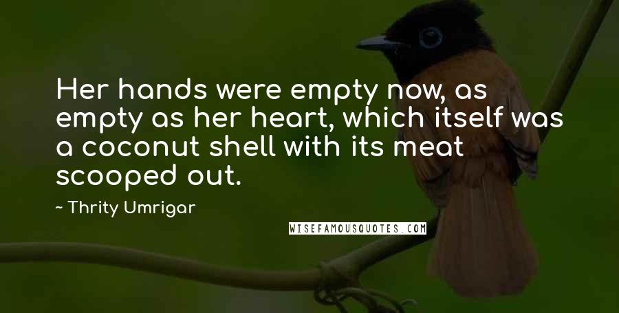 Thrity Umrigar Quotes: Her hands were empty now, as empty as her heart, which itself was a coconut shell with its meat scooped out.