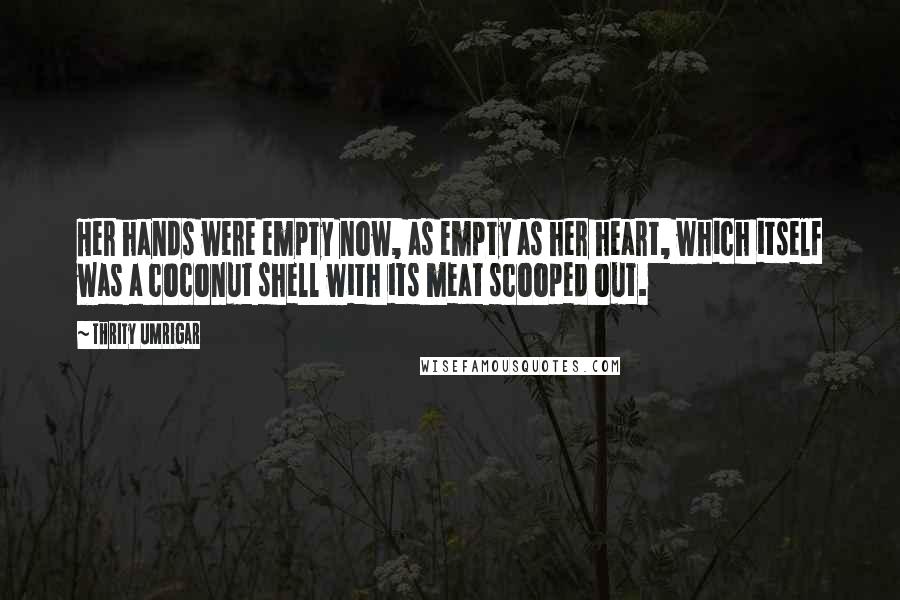 Thrity Umrigar Quotes: Her hands were empty now, as empty as her heart, which itself was a coconut shell with its meat scooped out.