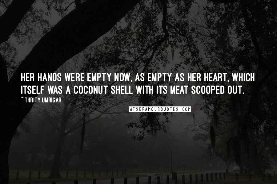 Thrity Umrigar Quotes: Her hands were empty now, as empty as her heart, which itself was a coconut shell with its meat scooped out.