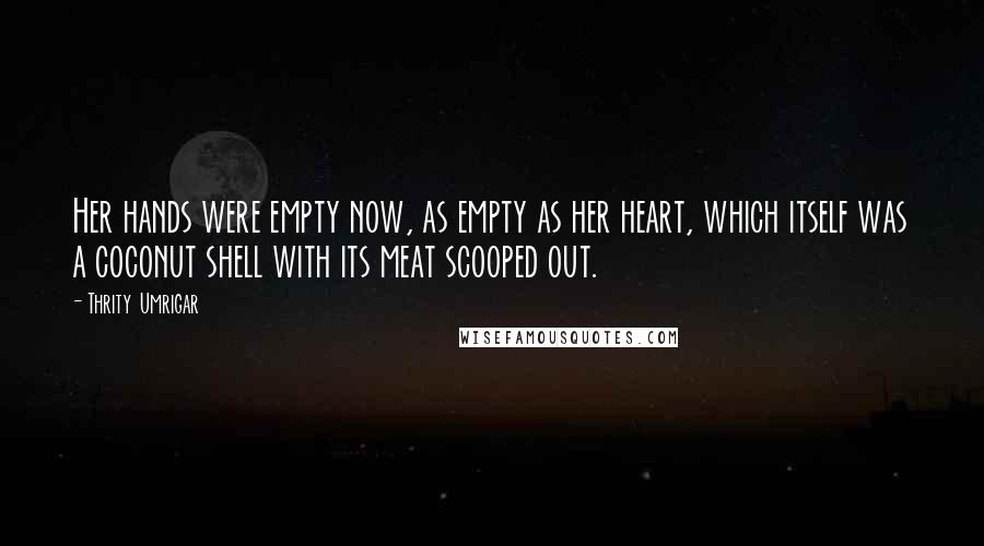 Thrity Umrigar Quotes: Her hands were empty now, as empty as her heart, which itself was a coconut shell with its meat scooped out.