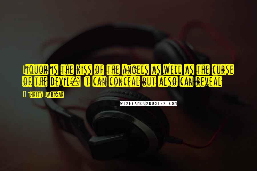 Thrity Umrigar Quotes: Liquor is the kiss of the angels as well as the curse of the devil. It can conceal but also can reveal