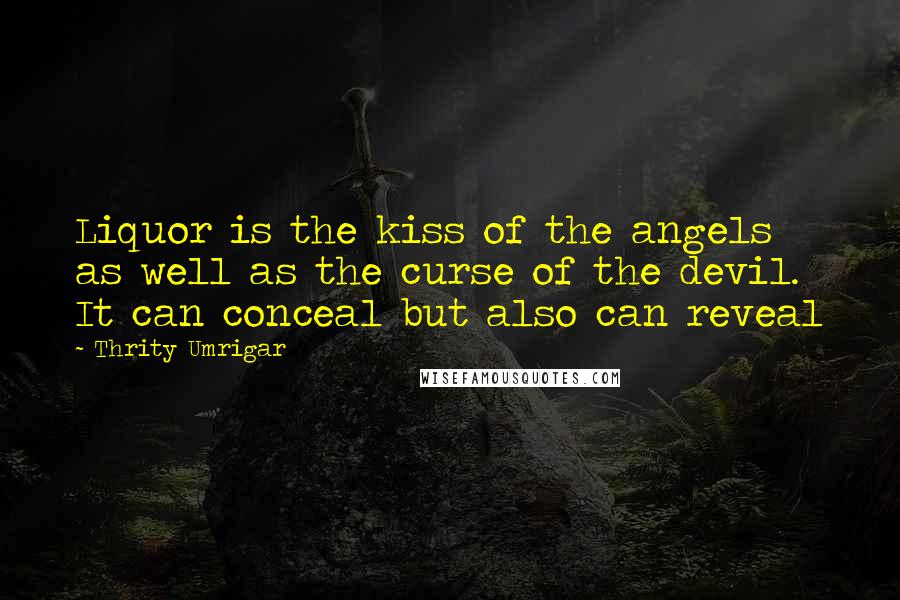 Thrity Umrigar Quotes: Liquor is the kiss of the angels as well as the curse of the devil. It can conceal but also can reveal