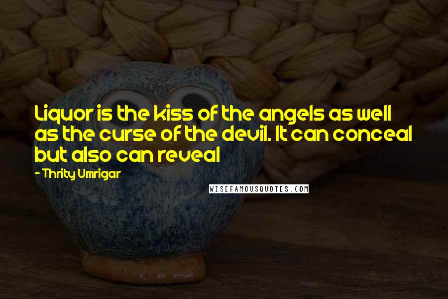 Thrity Umrigar Quotes: Liquor is the kiss of the angels as well as the curse of the devil. It can conceal but also can reveal