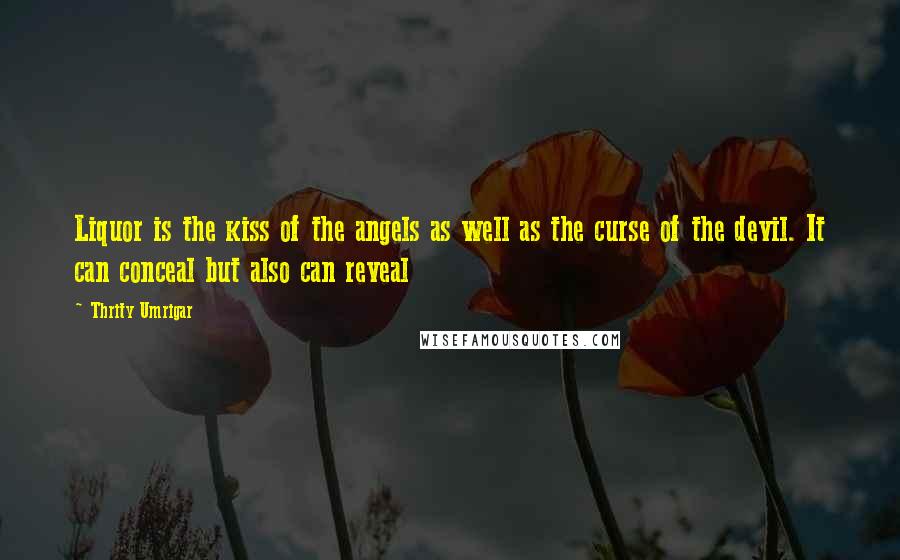 Thrity Umrigar Quotes: Liquor is the kiss of the angels as well as the curse of the devil. It can conceal but also can reveal