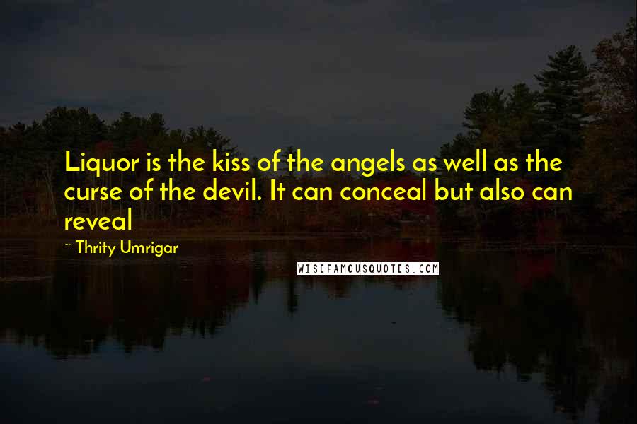 Thrity Umrigar Quotes: Liquor is the kiss of the angels as well as the curse of the devil. It can conceal but also can reveal