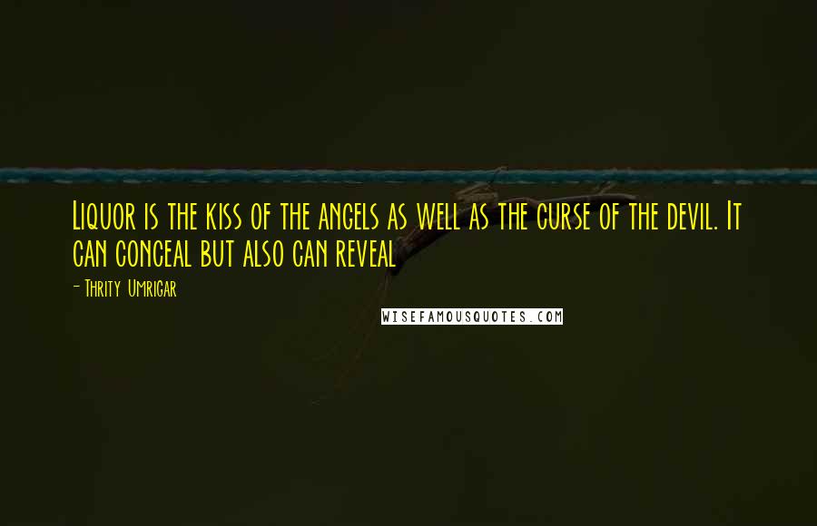 Thrity Umrigar Quotes: Liquor is the kiss of the angels as well as the curse of the devil. It can conceal but also can reveal