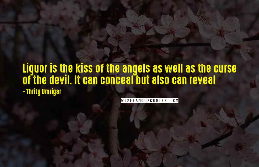 Thrity Umrigar Quotes: Liquor is the kiss of the angels as well as the curse of the devil. It can conceal but also can reveal