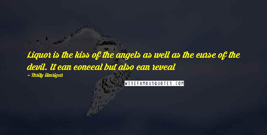 Thrity Umrigar Quotes: Liquor is the kiss of the angels as well as the curse of the devil. It can conceal but also can reveal