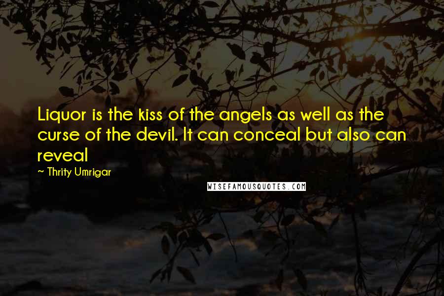 Thrity Umrigar Quotes: Liquor is the kiss of the angels as well as the curse of the devil. It can conceal but also can reveal