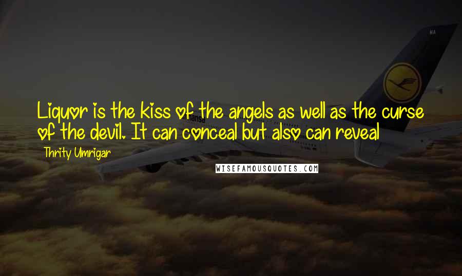 Thrity Umrigar Quotes: Liquor is the kiss of the angels as well as the curse of the devil. It can conceal but also can reveal