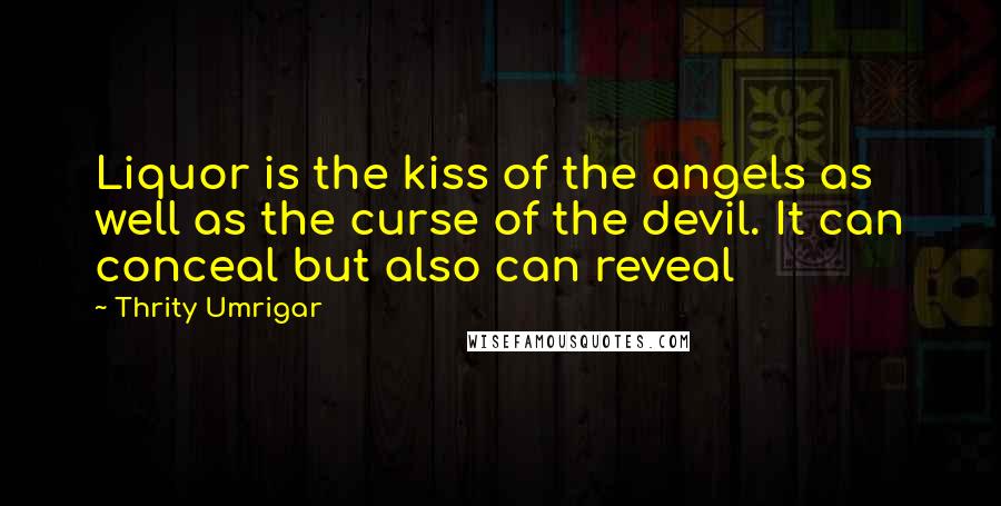 Thrity Umrigar Quotes: Liquor is the kiss of the angels as well as the curse of the devil. It can conceal but also can reveal