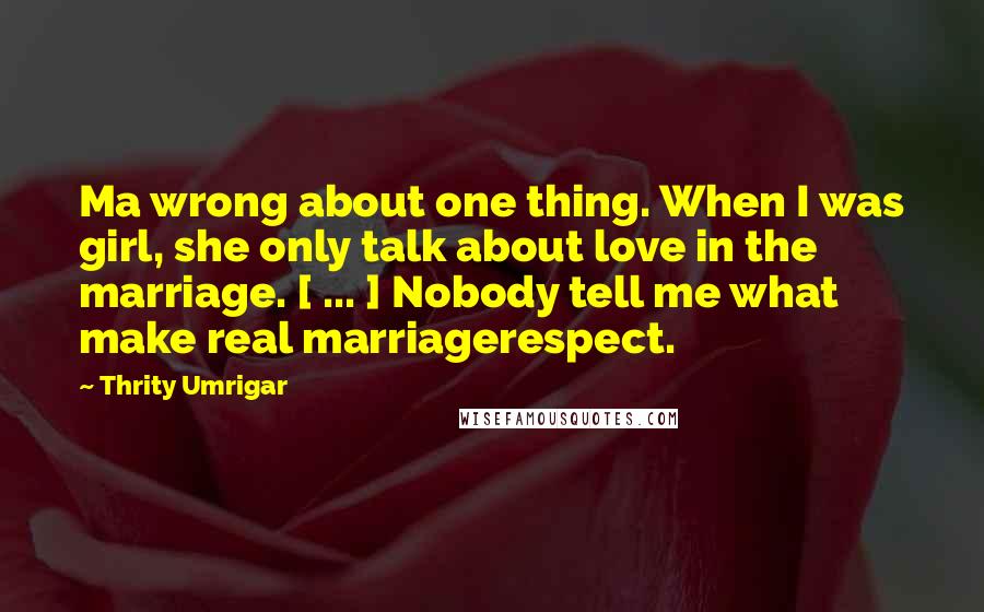 Thrity Umrigar Quotes: Ma wrong about one thing. When I was girl, she only talk about love in the marriage. [ ... ] Nobody tell me what make real marriagerespect.