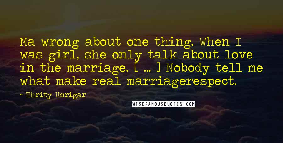 Thrity Umrigar Quotes: Ma wrong about one thing. When I was girl, she only talk about love in the marriage. [ ... ] Nobody tell me what make real marriagerespect.