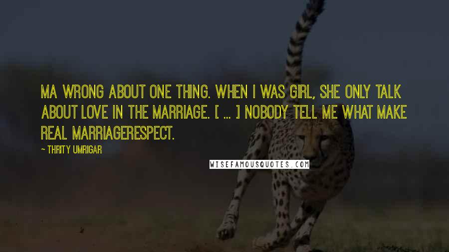 Thrity Umrigar Quotes: Ma wrong about one thing. When I was girl, she only talk about love in the marriage. [ ... ] Nobody tell me what make real marriagerespect.