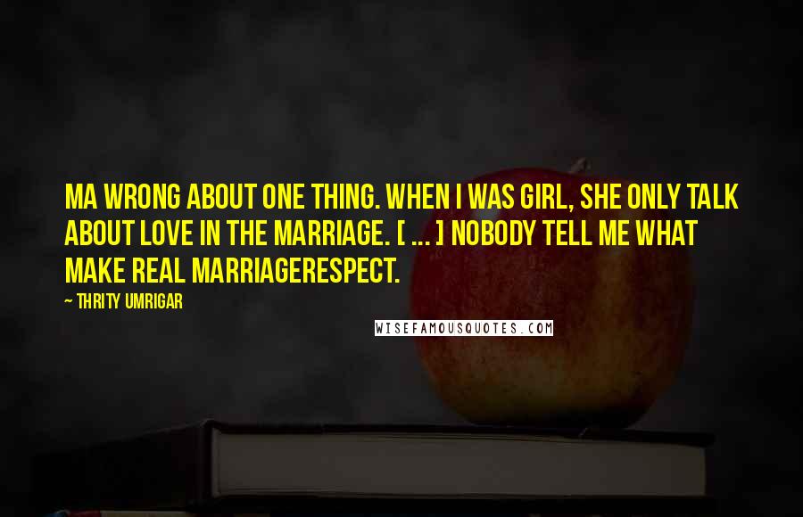 Thrity Umrigar Quotes: Ma wrong about one thing. When I was girl, she only talk about love in the marriage. [ ... ] Nobody tell me what make real marriagerespect.