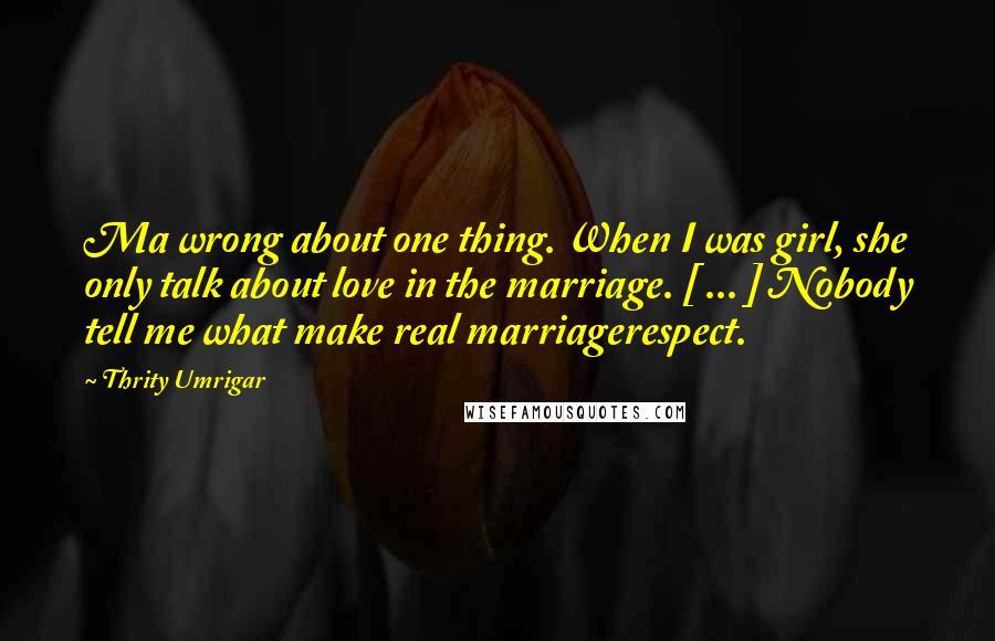 Thrity Umrigar Quotes: Ma wrong about one thing. When I was girl, she only talk about love in the marriage. [ ... ] Nobody tell me what make real marriagerespect.
