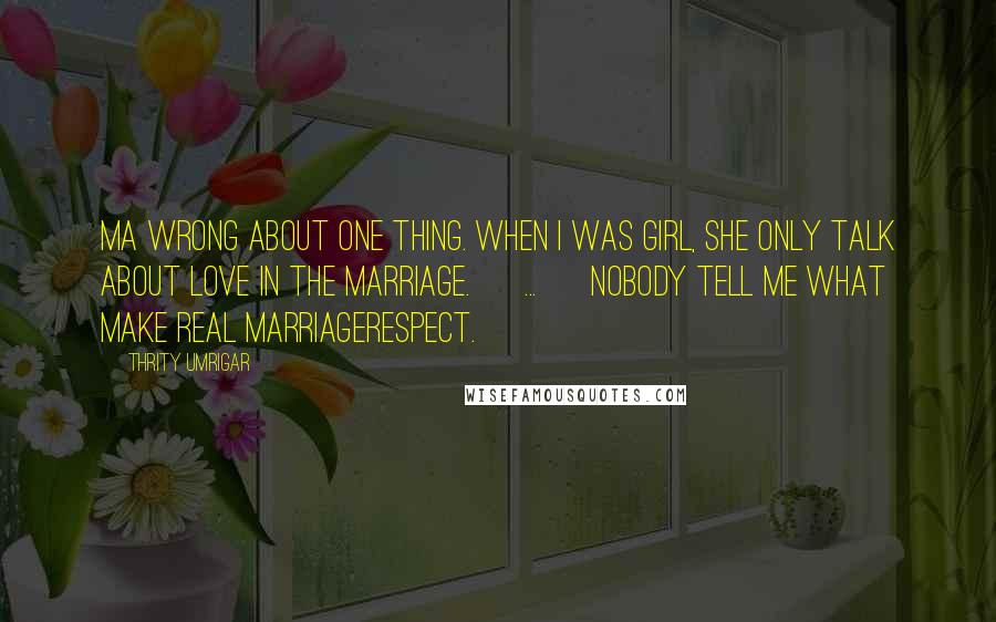 Thrity Umrigar Quotes: Ma wrong about one thing. When I was girl, she only talk about love in the marriage. [ ... ] Nobody tell me what make real marriagerespect.