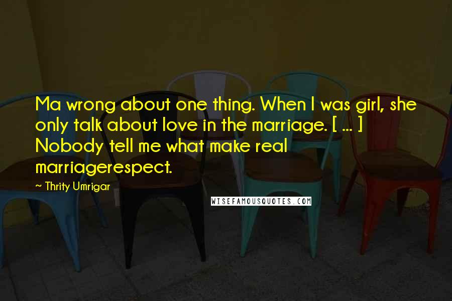 Thrity Umrigar Quotes: Ma wrong about one thing. When I was girl, she only talk about love in the marriage. [ ... ] Nobody tell me what make real marriagerespect.
