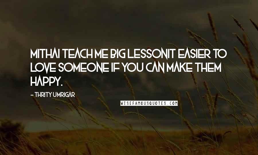 Thrity Umrigar Quotes: Mithai teach me big lessonit easier to love someone if you can make them happy.