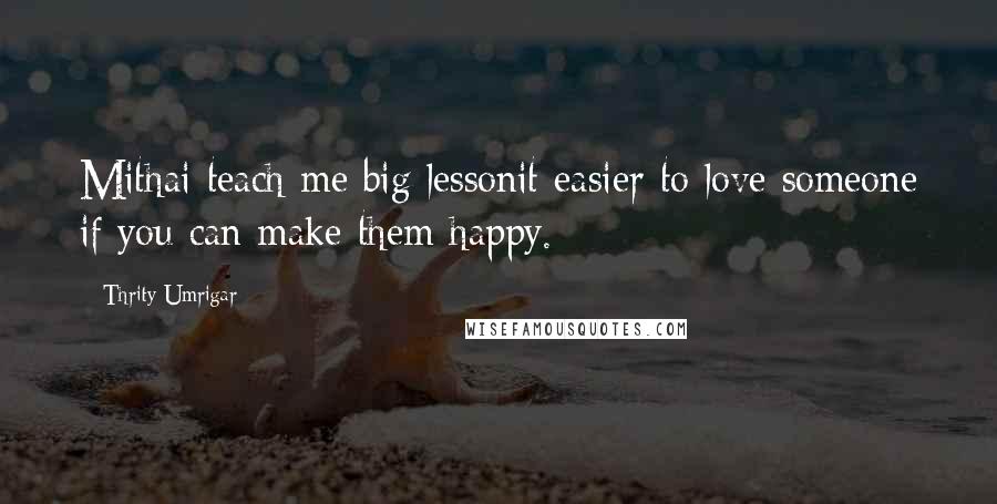 Thrity Umrigar Quotes: Mithai teach me big lessonit easier to love someone if you can make them happy.