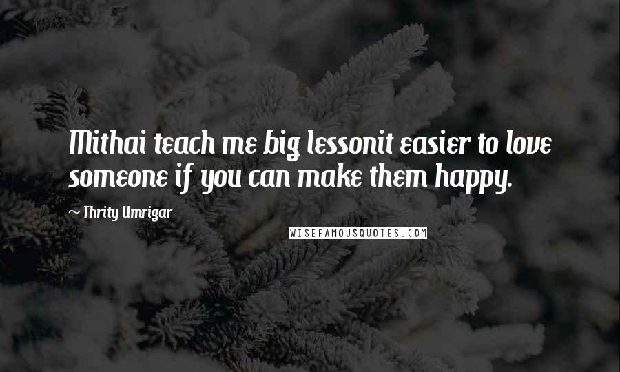 Thrity Umrigar Quotes: Mithai teach me big lessonit easier to love someone if you can make them happy.