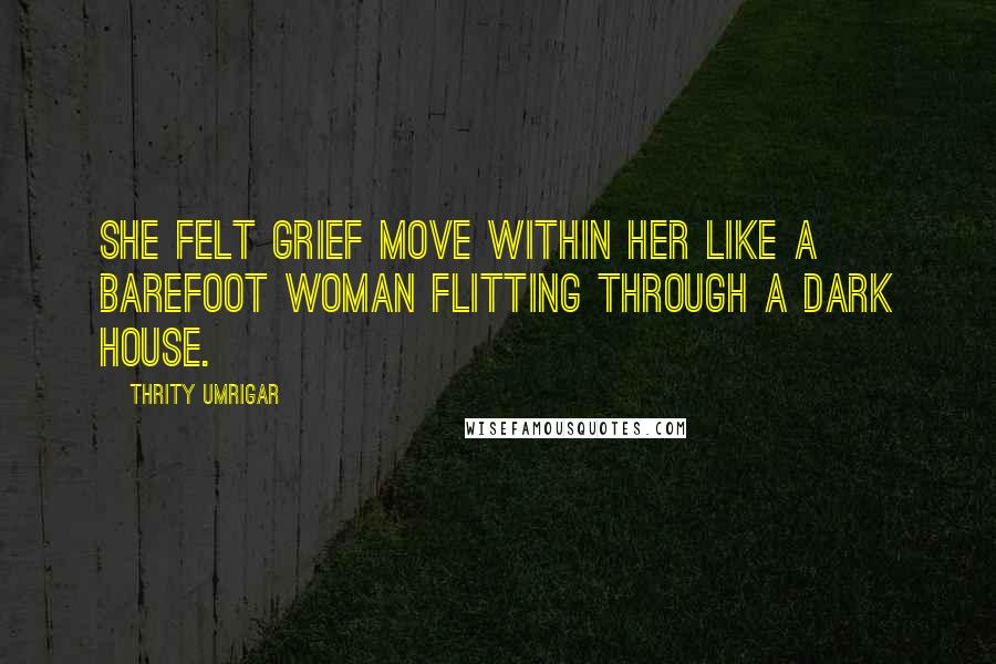 Thrity Umrigar Quotes: She felt grief move within her like a barefoot woman flitting through a dark house.