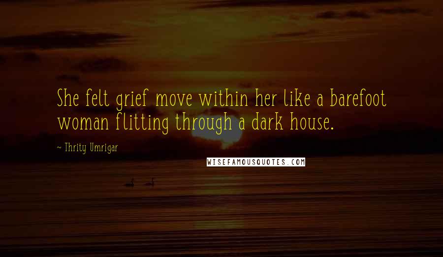 Thrity Umrigar Quotes: She felt grief move within her like a barefoot woman flitting through a dark house.