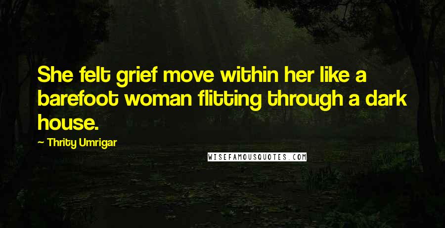 Thrity Umrigar Quotes: She felt grief move within her like a barefoot woman flitting through a dark house.